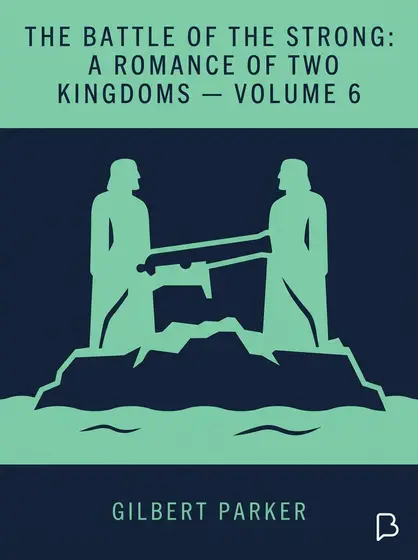 The Battle of the Strong: A Romance of Two Kingdoms — Volume 6, Gilbert Parker