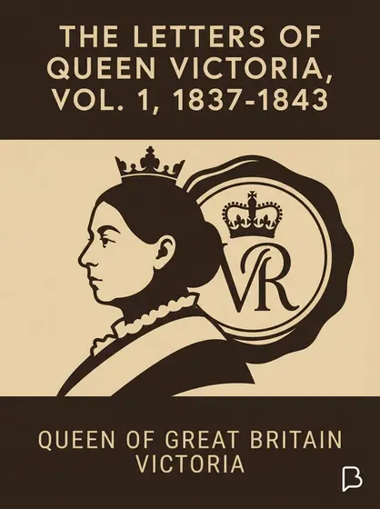 The letters of Queen Victoria, vol. 1, 1837-1843, Queen of Great Britain Victoria