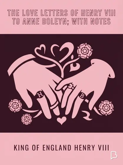 The Love Letters of Henry VIII to Anne Boleyn; With Notes, King of England Henry VIII