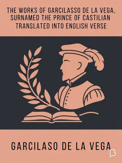 The Works of Garcilasso de la Vega, Surnamed the Prince of Castilian Poets, Translated into English Verse, Garcilaso de la Vega